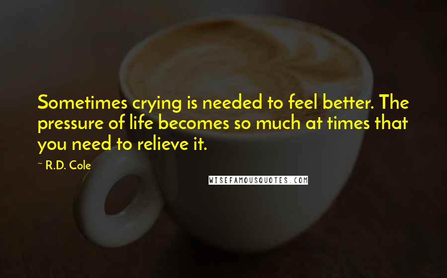 R.D. Cole Quotes: Sometimes crying is needed to feel better. The pressure of life becomes so much at times that you need to relieve it.