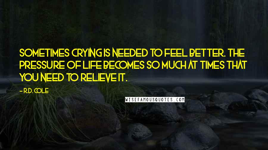 R.D. Cole Quotes: Sometimes crying is needed to feel better. The pressure of life becomes so much at times that you need to relieve it.