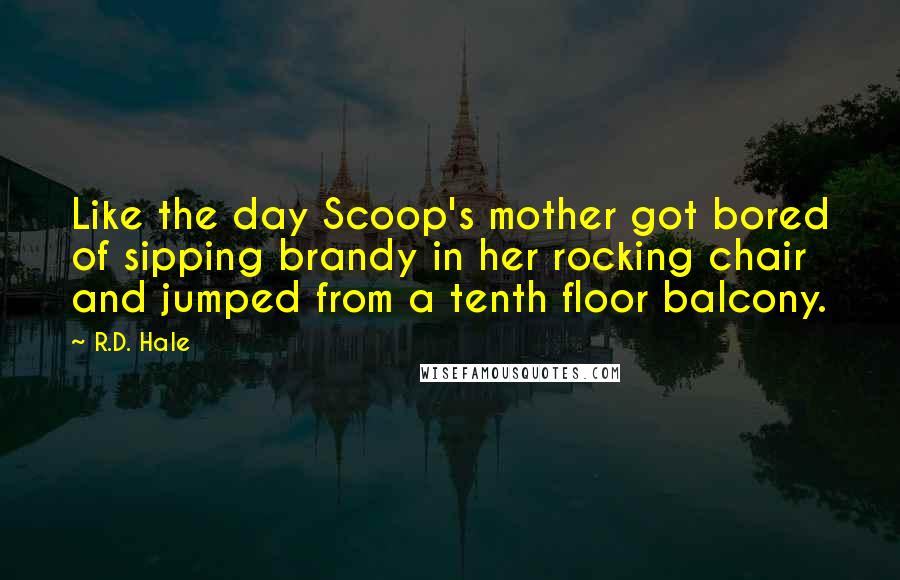 R.D. Hale Quotes: Like the day Scoop's mother got bored of sipping brandy in her rocking chair and jumped from a tenth floor balcony.