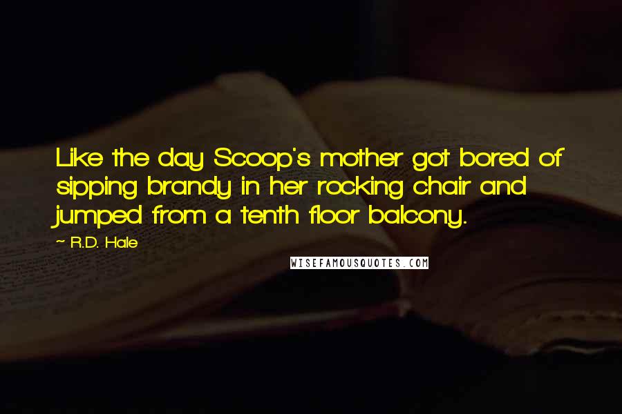 R.D. Hale Quotes: Like the day Scoop's mother got bored of sipping brandy in her rocking chair and jumped from a tenth floor balcony.