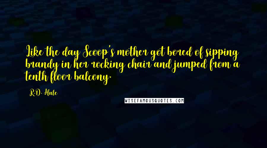 R.D. Hale Quotes: Like the day Scoop's mother got bored of sipping brandy in her rocking chair and jumped from a tenth floor balcony.