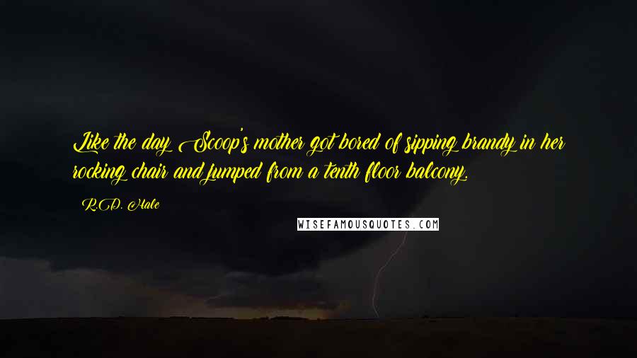 R.D. Hale Quotes: Like the day Scoop's mother got bored of sipping brandy in her rocking chair and jumped from a tenth floor balcony.