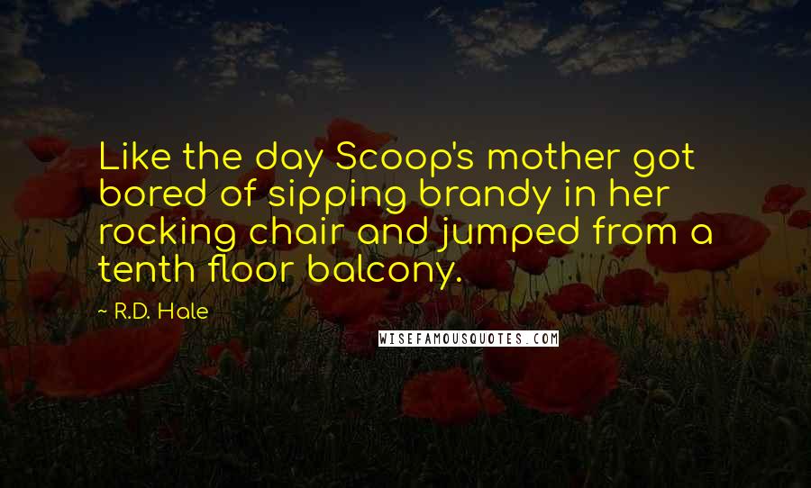 R.D. Hale Quotes: Like the day Scoop's mother got bored of sipping brandy in her rocking chair and jumped from a tenth floor balcony.