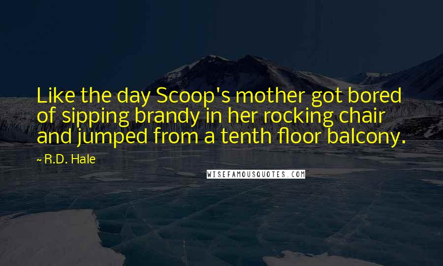 R.D. Hale Quotes: Like the day Scoop's mother got bored of sipping brandy in her rocking chair and jumped from a tenth floor balcony.