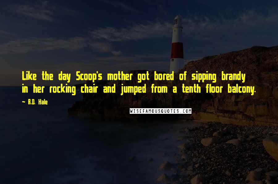 R.D. Hale Quotes: Like the day Scoop's mother got bored of sipping brandy in her rocking chair and jumped from a tenth floor balcony.