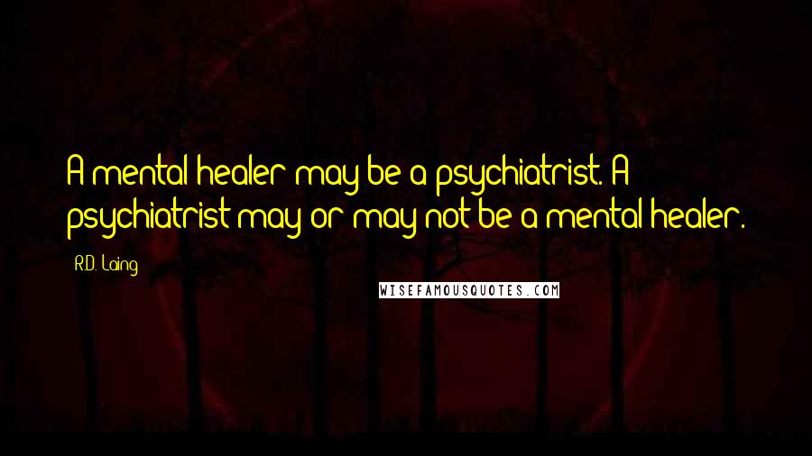 R.D. Laing Quotes: A mental healer may be a psychiatrist. A psychiatrist may or may not be a mental healer.