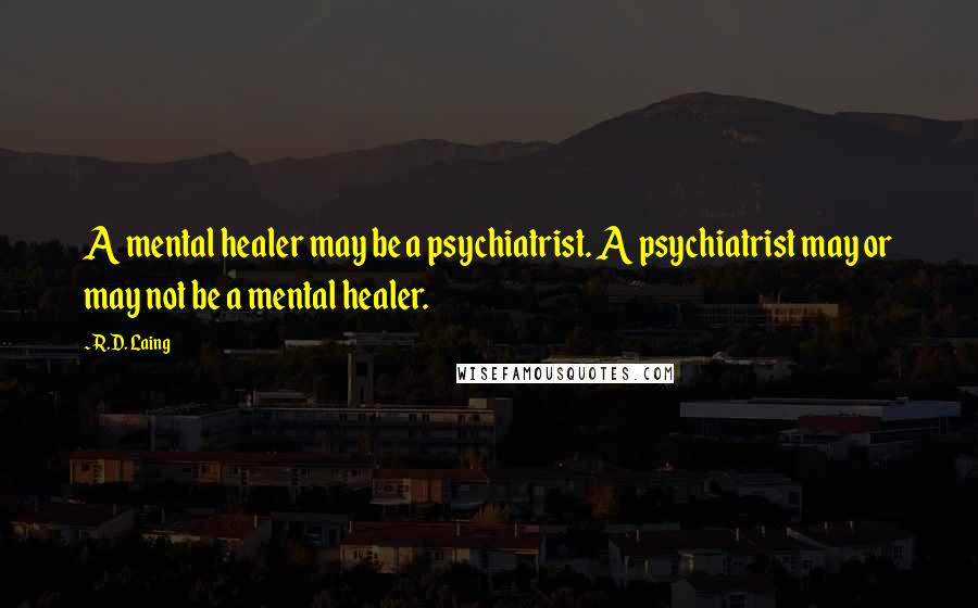 R.D. Laing Quotes: A mental healer may be a psychiatrist. A psychiatrist may or may not be a mental healer.