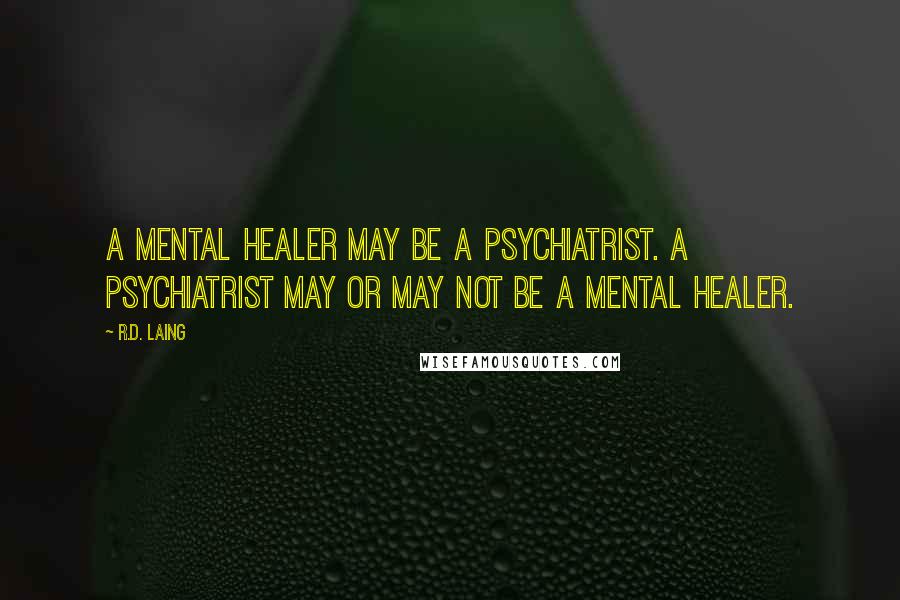 R.D. Laing Quotes: A mental healer may be a psychiatrist. A psychiatrist may or may not be a mental healer.