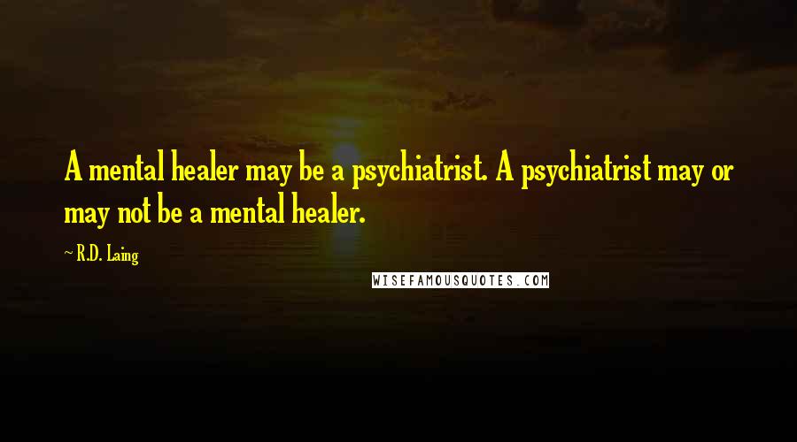 R.D. Laing Quotes: A mental healer may be a psychiatrist. A psychiatrist may or may not be a mental healer.