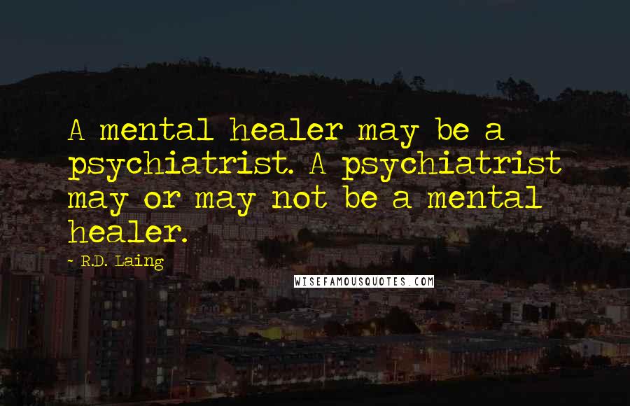 R.D. Laing Quotes: A mental healer may be a psychiatrist. A psychiatrist may or may not be a mental healer.