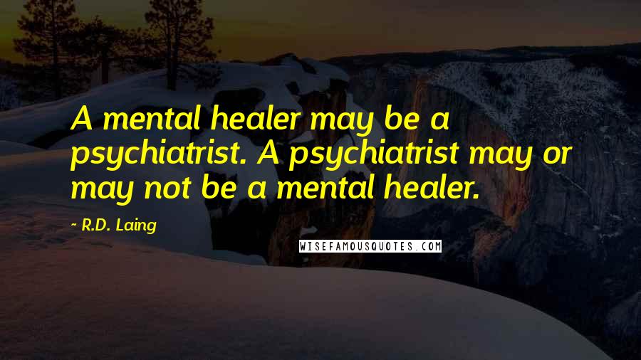 R.D. Laing Quotes: A mental healer may be a psychiatrist. A psychiatrist may or may not be a mental healer.