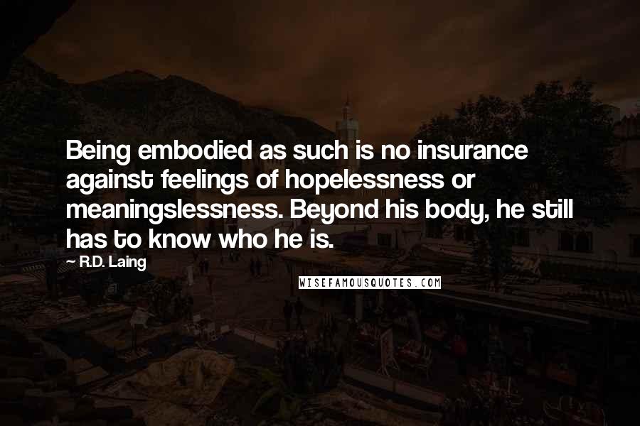 R.D. Laing Quotes: Being embodied as such is no insurance against feelings of hopelessness or meaningslessness. Beyond his body, he still has to know who he is.