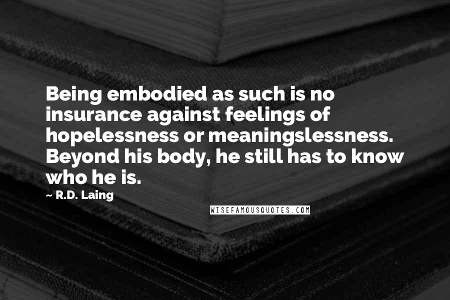 R.D. Laing Quotes: Being embodied as such is no insurance against feelings of hopelessness or meaningslessness. Beyond his body, he still has to know who he is.