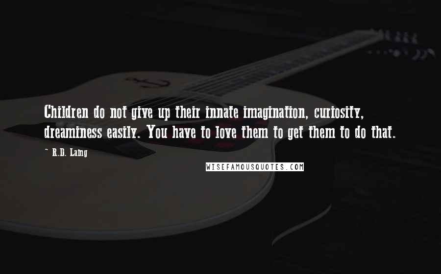 R.D. Laing Quotes: Children do not give up their innate imagination, curiosity, dreaminess easily. You have to love them to get them to do that.