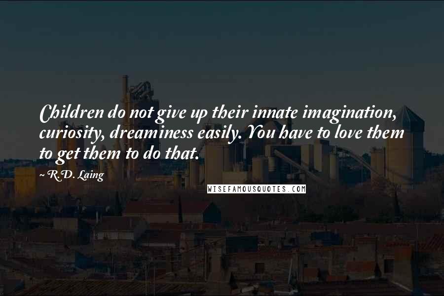 R.D. Laing Quotes: Children do not give up their innate imagination, curiosity, dreaminess easily. You have to love them to get them to do that.