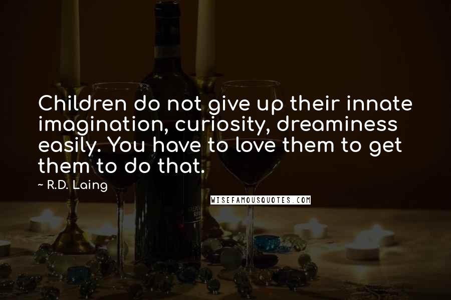 R.D. Laing Quotes: Children do not give up their innate imagination, curiosity, dreaminess easily. You have to love them to get them to do that.