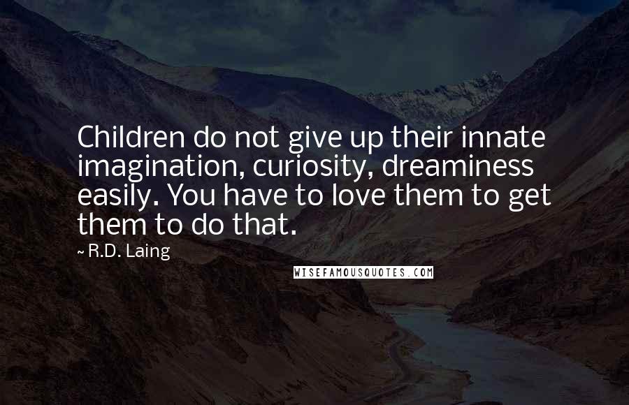 R.D. Laing Quotes: Children do not give up their innate imagination, curiosity, dreaminess easily. You have to love them to get them to do that.