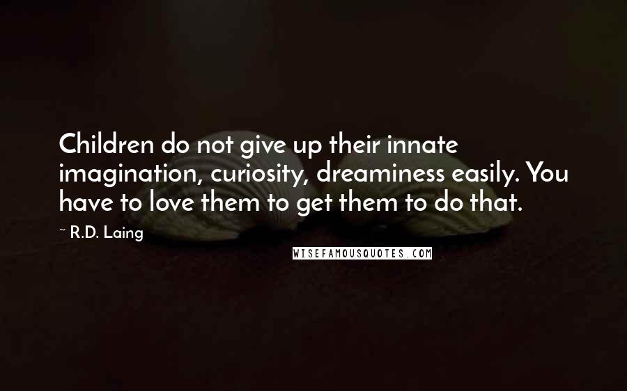 R.D. Laing Quotes: Children do not give up their innate imagination, curiosity, dreaminess easily. You have to love them to get them to do that.