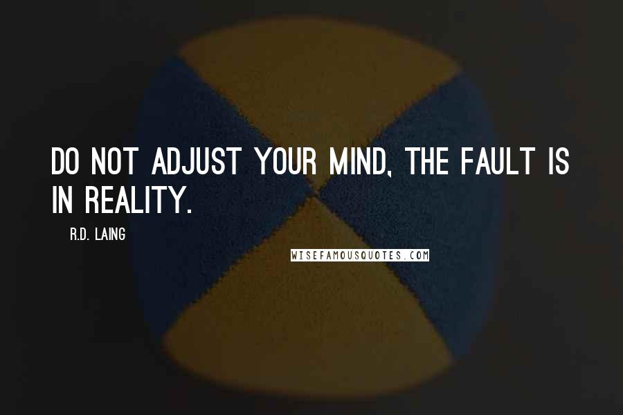 R.D. Laing Quotes: Do not adjust your mind, the fault is in reality.