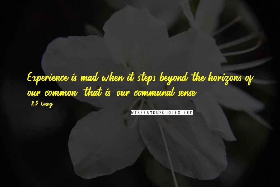 R.D. Laing Quotes: Experience is mad when it steps beyond the horizons of our common, that is, our communal sense.