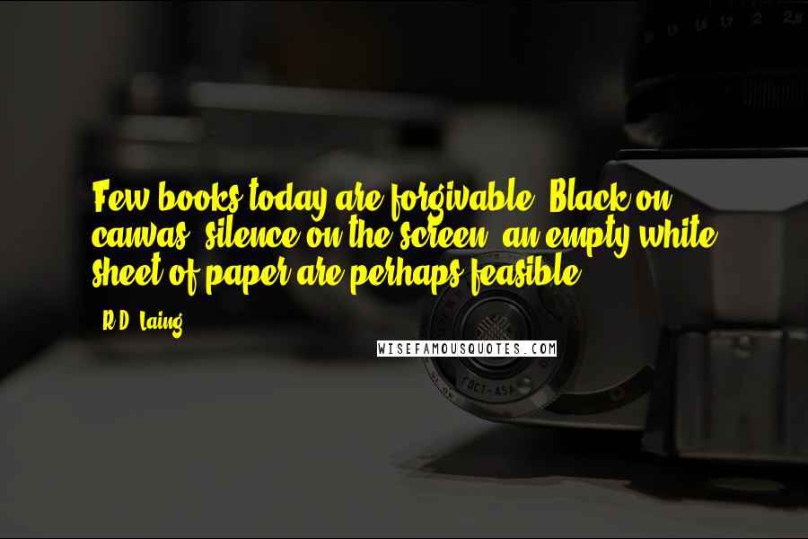 R.D. Laing Quotes: Few books today are forgivable. Black on canvas, silence on the screen, an empty white sheet of paper are perhaps feasible.