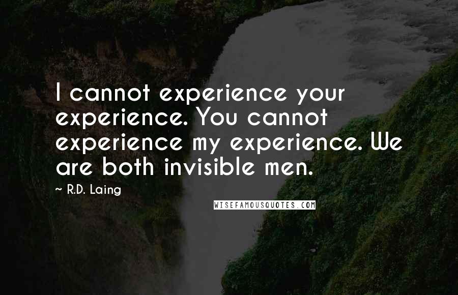 R.D. Laing Quotes: I cannot experience your experience. You cannot experience my experience. We are both invisible men.