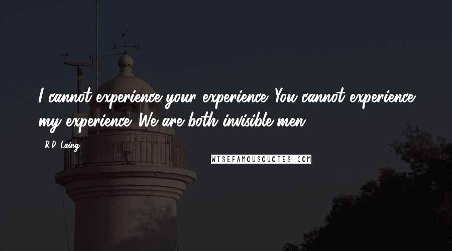 R.D. Laing Quotes: I cannot experience your experience. You cannot experience my experience. We are both invisible men.