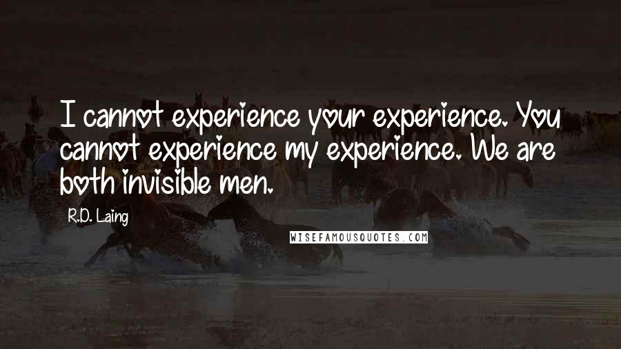 R.D. Laing Quotes: I cannot experience your experience. You cannot experience my experience. We are both invisible men.