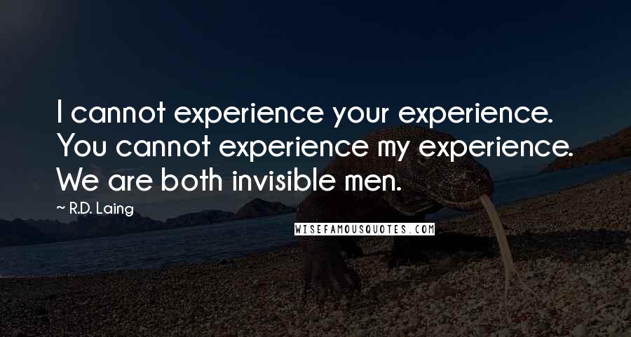 R.D. Laing Quotes: I cannot experience your experience. You cannot experience my experience. We are both invisible men.