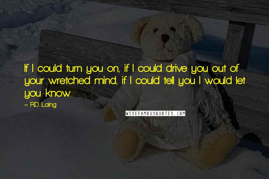 R.D. Laing Quotes: If I could turn you on, if I could drive you out of your wretched mind, if I could tell you I would let you know.