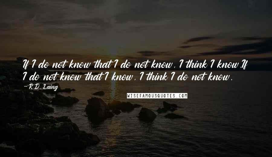 R.D. Laing Quotes: If I do not know that I do not know, I think I know.If I do not know that I know, I think I do not know.