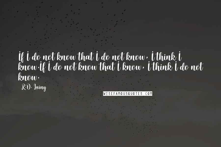 R.D. Laing Quotes: If I do not know that I do not know, I think I know.If I do not know that I know, I think I do not know.