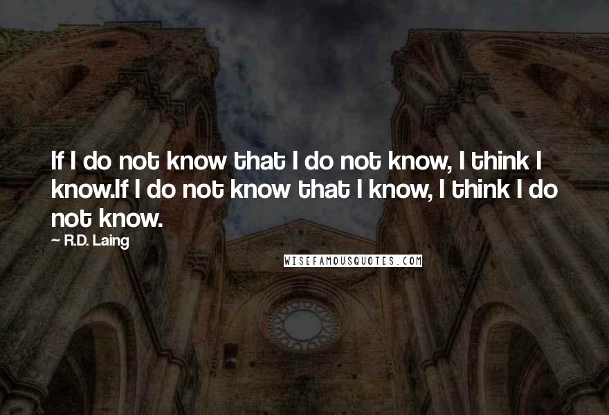 R.D. Laing Quotes: If I do not know that I do not know, I think I know.If I do not know that I know, I think I do not know.