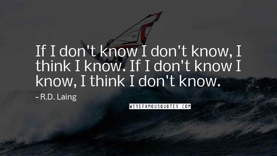 R.D. Laing Quotes: If I don't know I don't know, I think I know. If I don't know I know, I think I don't know.