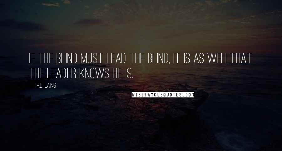 R.D. Laing Quotes: If the blind must lead the blind, it is as wellthat the leader knows he is.