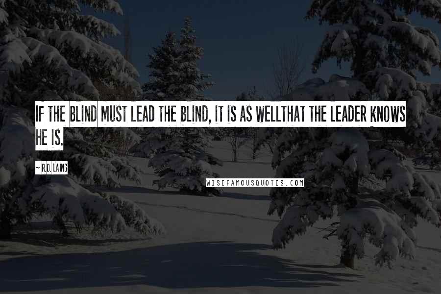 R.D. Laing Quotes: If the blind must lead the blind, it is as wellthat the leader knows he is.