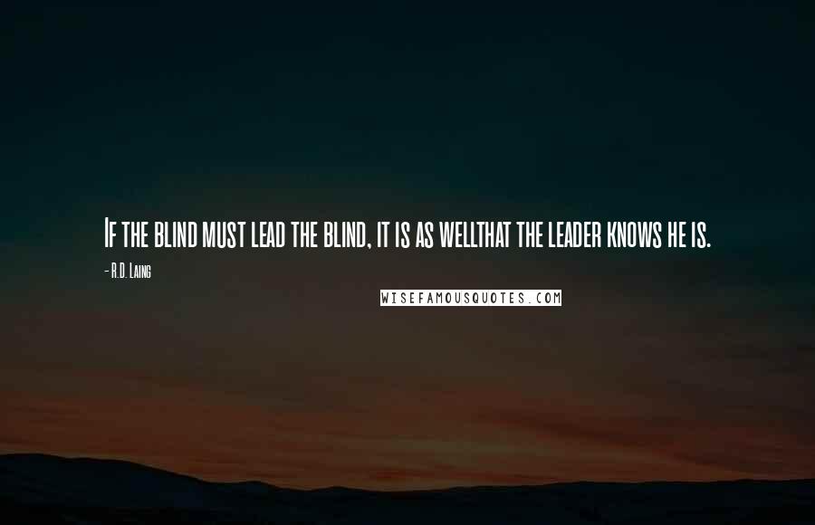 R.D. Laing Quotes: If the blind must lead the blind, it is as wellthat the leader knows he is.