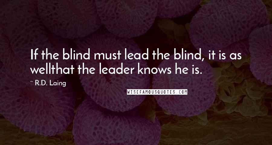 R.D. Laing Quotes: If the blind must lead the blind, it is as wellthat the leader knows he is.