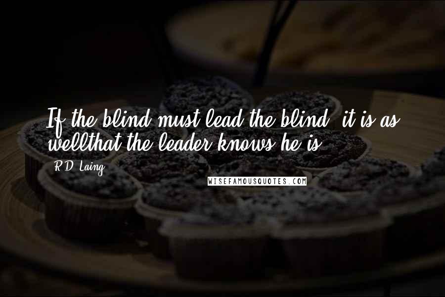 R.D. Laing Quotes: If the blind must lead the blind, it is as wellthat the leader knows he is.