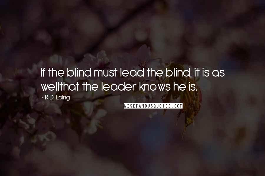 R.D. Laing Quotes: If the blind must lead the blind, it is as wellthat the leader knows he is.