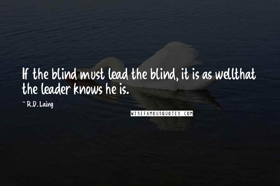 R.D. Laing Quotes: If the blind must lead the blind, it is as wellthat the leader knows he is.