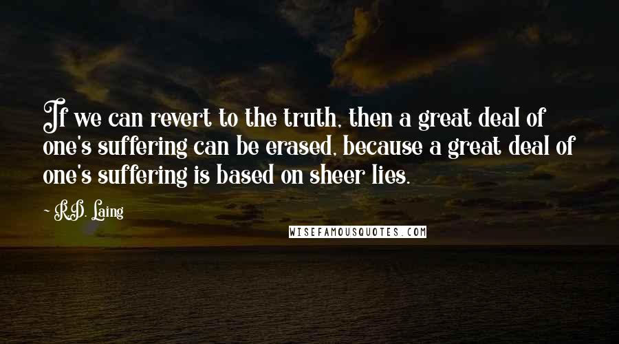 R.D. Laing Quotes: If we can revert to the truth, then a great deal of one's suffering can be erased, because a great deal of one's suffering is based on sheer lies.