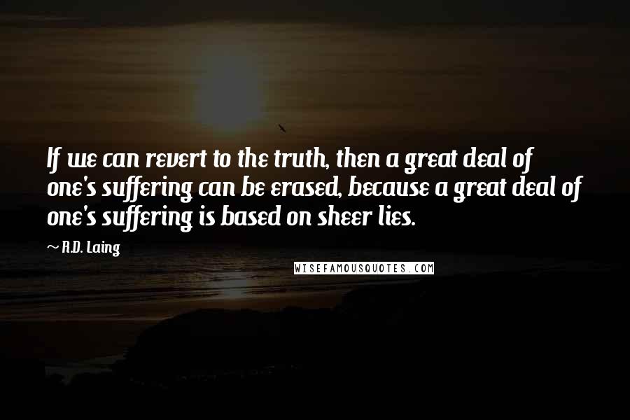 R.D. Laing Quotes: If we can revert to the truth, then a great deal of one's suffering can be erased, because a great deal of one's suffering is based on sheer lies.