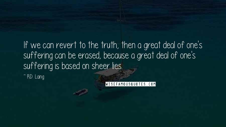 R.D. Laing Quotes: If we can revert to the truth, then a great deal of one's suffering can be erased, because a great deal of one's suffering is based on sheer lies.