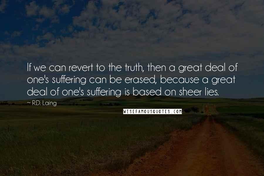 R.D. Laing Quotes: If we can revert to the truth, then a great deal of one's suffering can be erased, because a great deal of one's suffering is based on sheer lies.