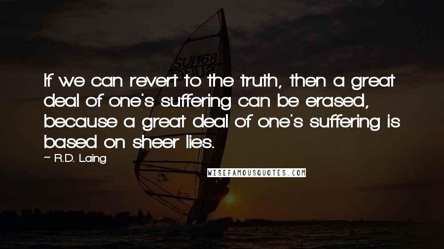 R.D. Laing Quotes: If we can revert to the truth, then a great deal of one's suffering can be erased, because a great deal of one's suffering is based on sheer lies.