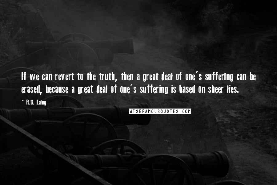 R.D. Laing Quotes: If we can revert to the truth, then a great deal of one's suffering can be erased, because a great deal of one's suffering is based on sheer lies.