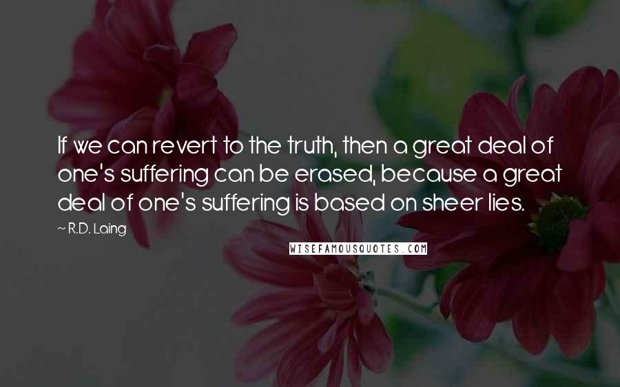 R.D. Laing Quotes: If we can revert to the truth, then a great deal of one's suffering can be erased, because a great deal of one's suffering is based on sheer lies.