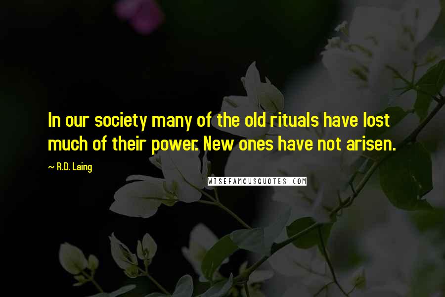 R.D. Laing Quotes: In our society many of the old rituals have lost much of their power. New ones have not arisen.