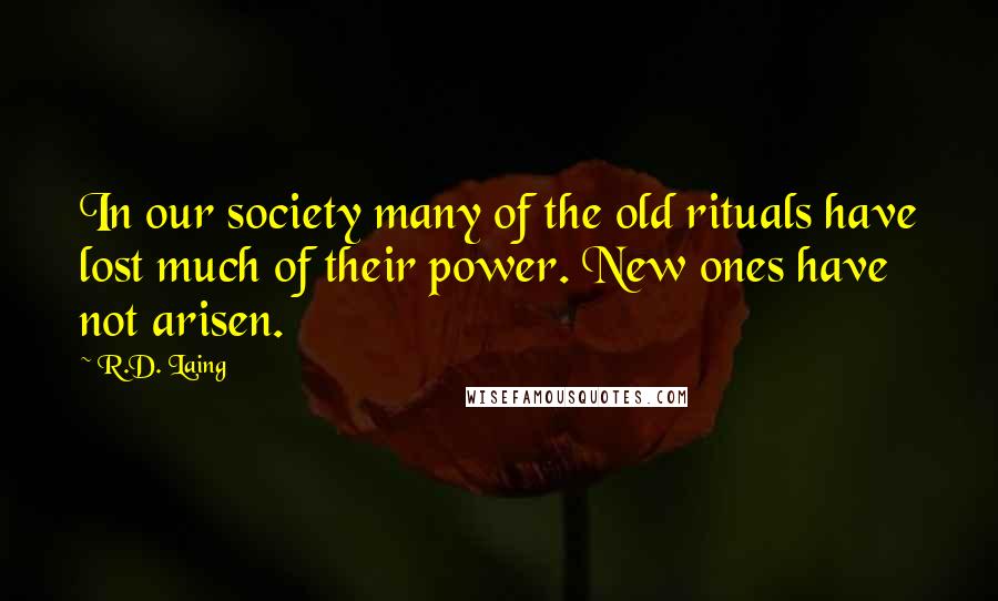 R.D. Laing Quotes: In our society many of the old rituals have lost much of their power. New ones have not arisen.